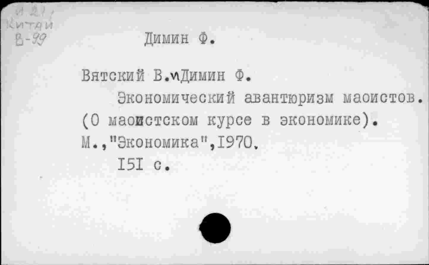 ﻿Димин Ф.
Вятский В.У1Димин Ф.
Экономический авантюризм маоистов.
(О маоистском курсе в экономике).
М.,"Экономика",1970,
151 с.